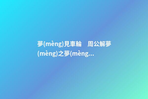 夢(mèng)見車輪　周公解夢(mèng)之夢(mèng)到車輪